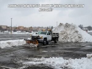 Parking Lot Snow Removal Albany NY: When Is Snow Relocation Necessary?